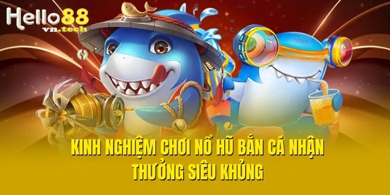 Kinh nghiệm chơi nổ hũ bắn cá nhận thưởng siêu khủng