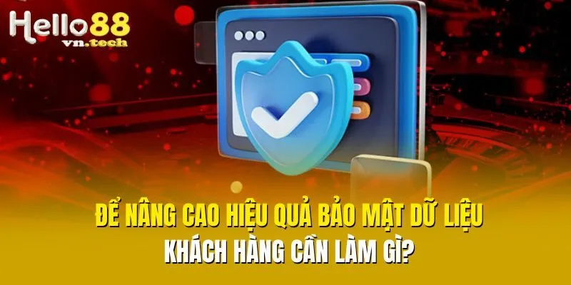 Để nâng cao hiệu quả bảo mật dữ liệu, khách hàng cần làm gì?